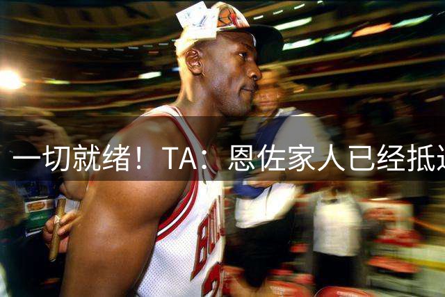 一切就绪！TA：恩佐家人已经抵达伦敦，等待恩佐加盟曼城转会完成