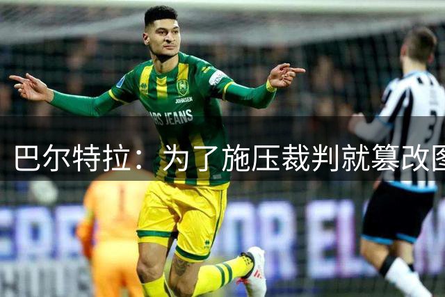 巴尔特拉：为了施压裁判就篡改图片，好在现场有很多摄像机