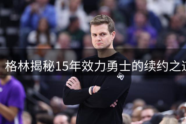格林揭秘15年效力勇士的续约之道